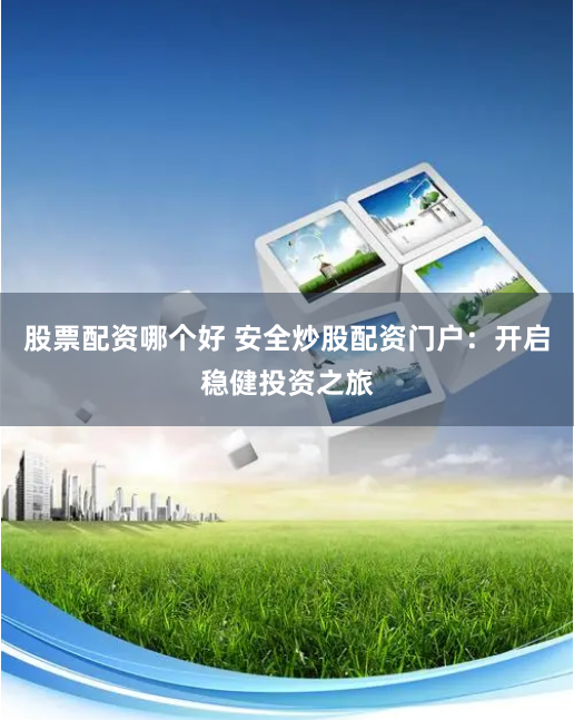 股票配资哪个好 安全炒股配资门户：开启稳健投资之旅