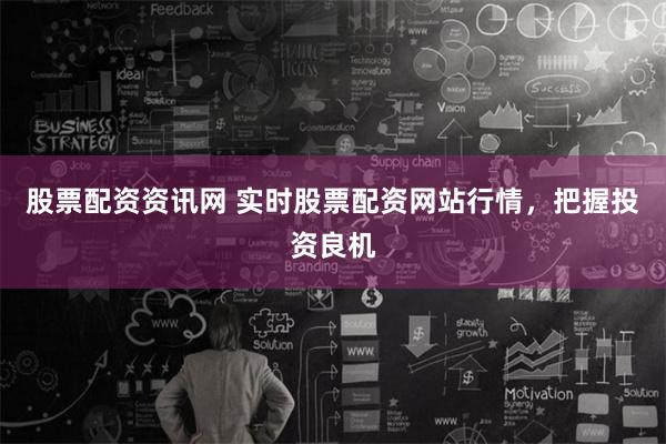 股票配资资讯网 实时股票配资网站行情，把握投资良机