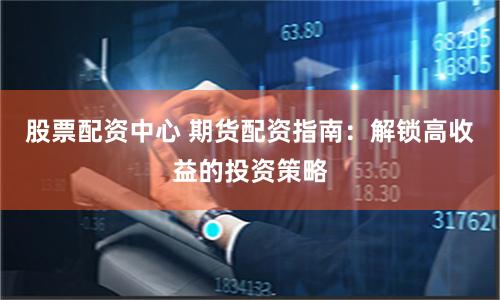 股票配资中心 期货配资指南：解锁高收益的投资策略
