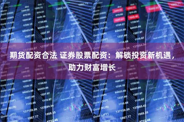 期货配资合法 证券股票配资：解锁投资新机遇，助力财富增长