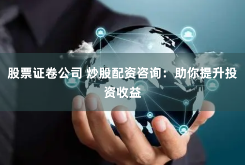 股票证卷公司 炒股配资咨询：助你提升投资收益