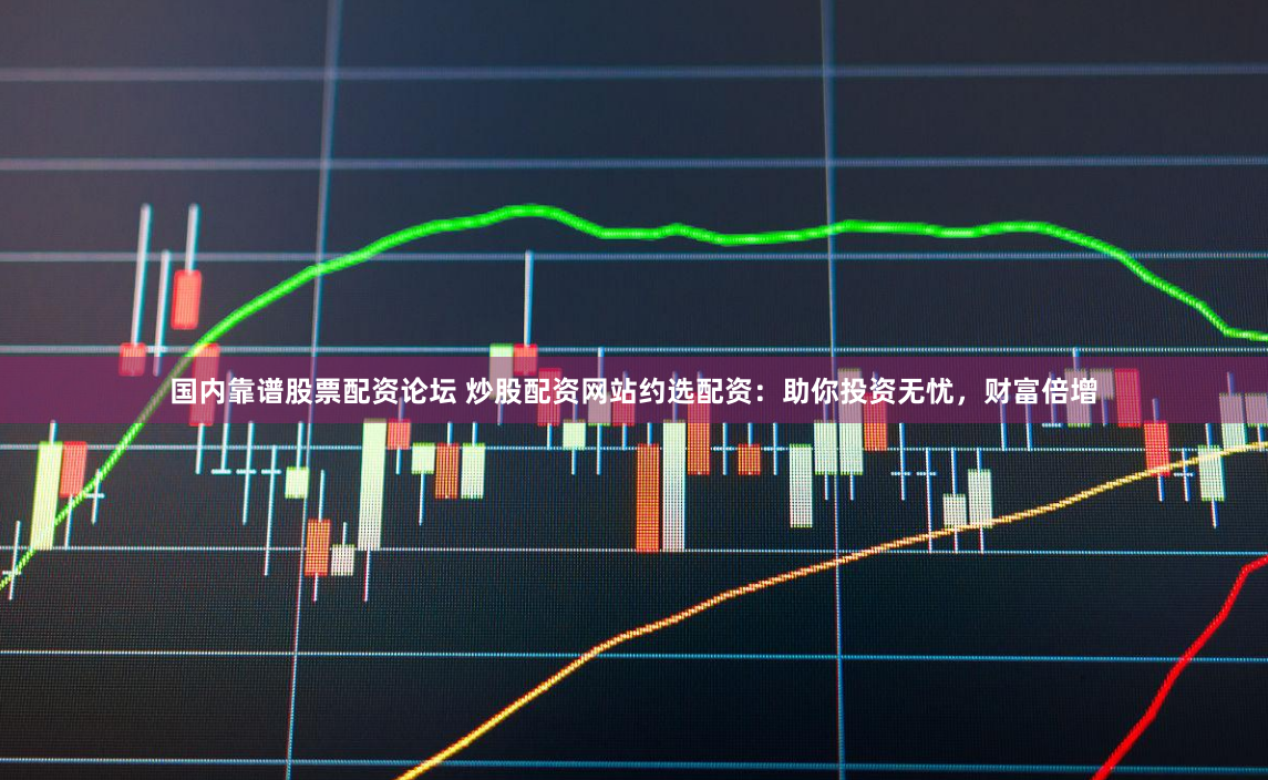 国内靠谱股票配资论坛 炒股配资网站约选配资：助你投资无忧，财富倍增