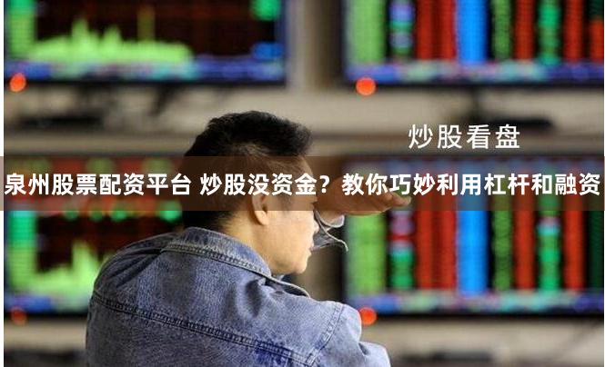 泉州股票配资平台 炒股没资金？教你巧妙利用杠杆和融资