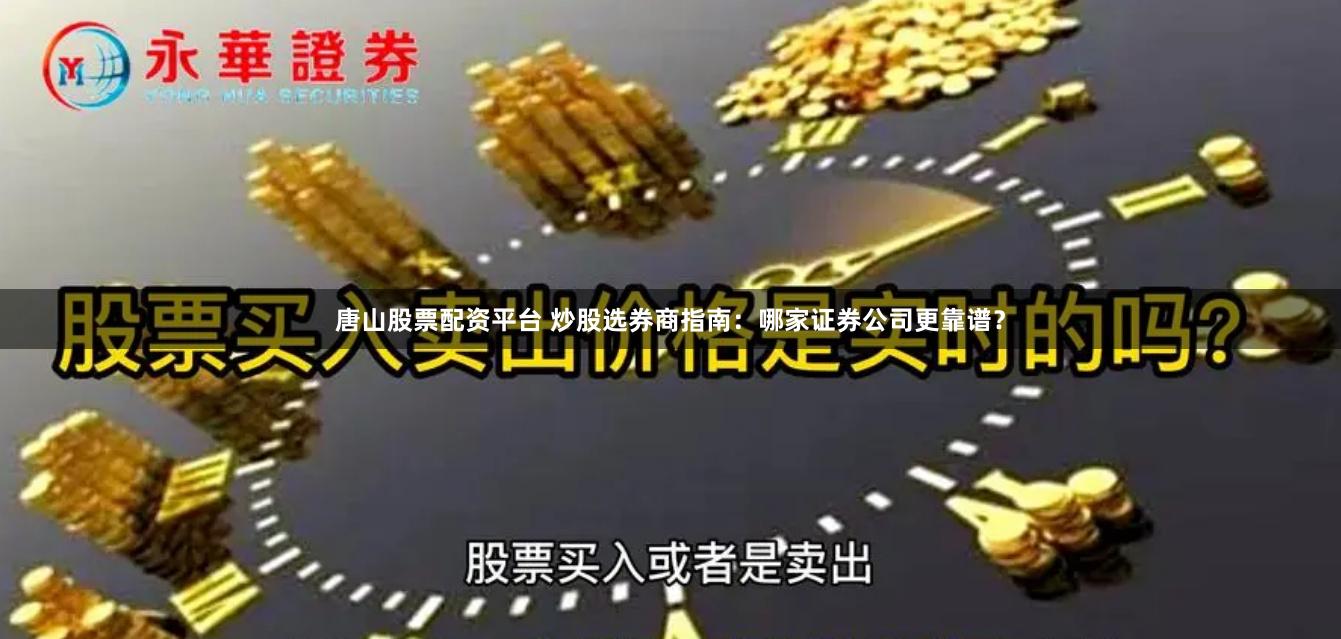 唐山股票配资平台 炒股选券商指南：哪家证券公司更靠谱？