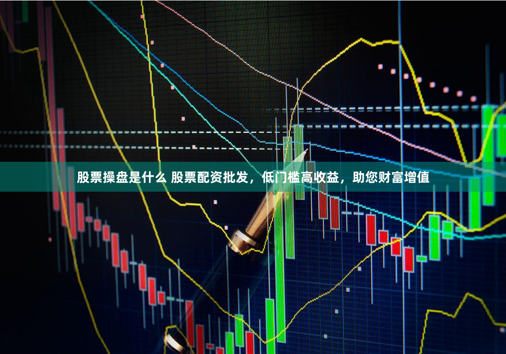 股票操盘是什么 股票配资批发，低门槛高收益，助您财富增值