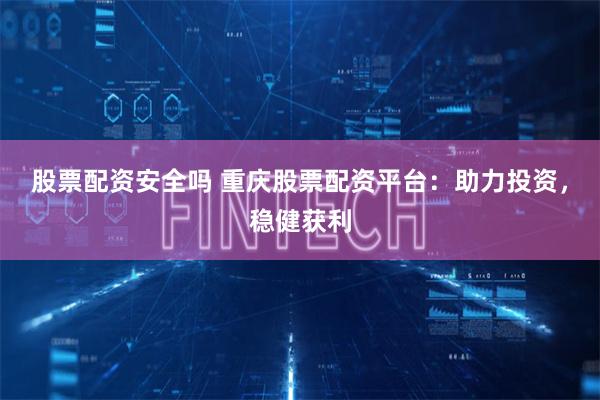 股票配资安全吗 重庆股票配资平台：助力投资，稳健获利
