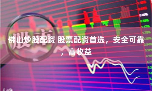 佛山炒股配资 股票配资首选，安全可靠，高收益