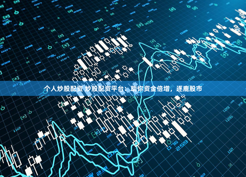 个人炒股配资 炒股配资平台：助你资金倍增，逐鹿股市