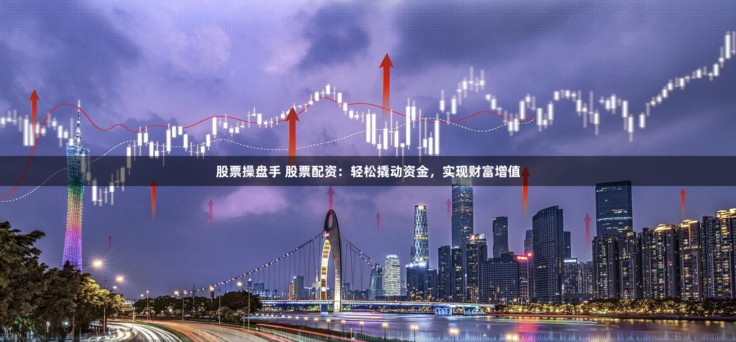 股票操盘手 股票配资：轻松撬动资金，实现财富增值