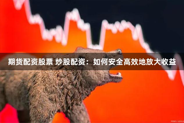 期货配资股票 炒股配资：如何安全高效地放大收益
