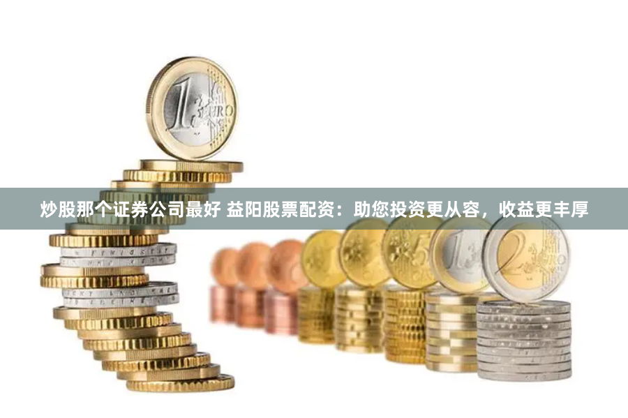 炒股那个证券公司最好 益阳股票配资：助您投资更从容，收益更丰厚