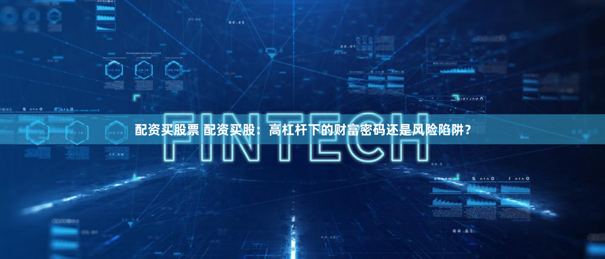 配资买股票 配资买股：高杠杆下的财富密码还是风险陷阱？