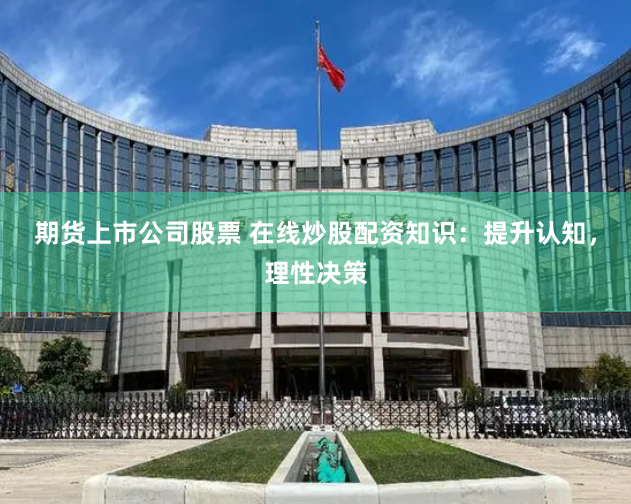期货上市公司股票 在线炒股配资知识：提升认知，理性决策