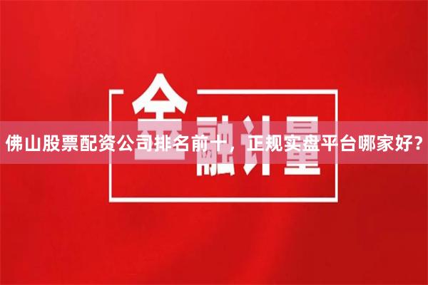 佛山股票配资公司排名前十，正规实盘平台哪家好？