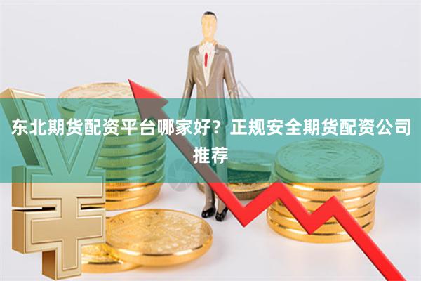 东北期货配资平台哪家好？正规安全期货配资公司推荐