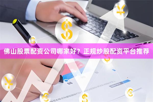 佛山股票配资公司哪家好？正规炒股配资平台推荐