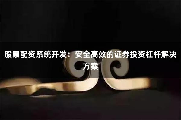 股票配资系统开发：安全高效的证券投资杠杆解决方案