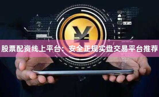 股票配资线上平台：安全正规实盘交易平台推荐
