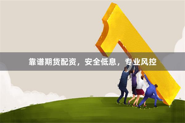 靠谱期货配资，安全低息，专业风控