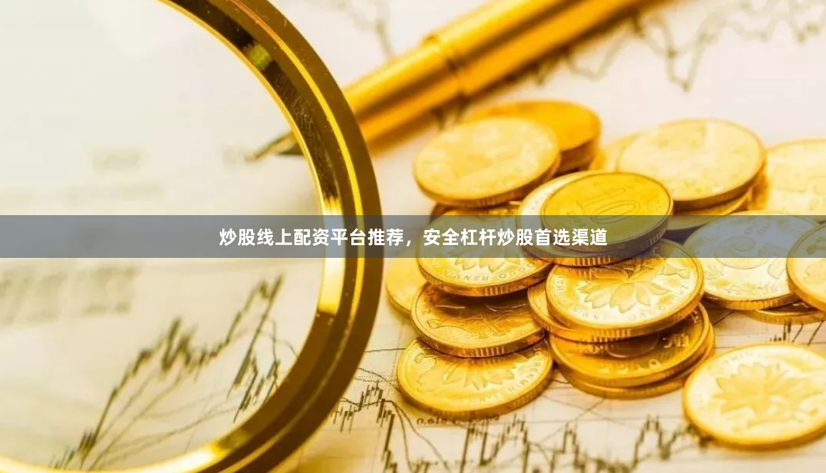 炒股线上配资平台推荐，安全杠杆炒股首选渠道
