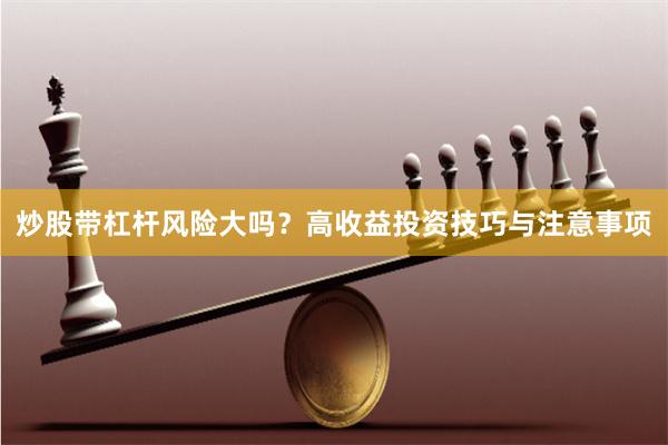 炒股带杠杆风险大吗？高收益投资技巧与注意事项