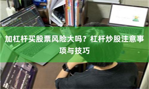 加杠杆买股票风险大吗？杠杆炒股注意事项与技巧