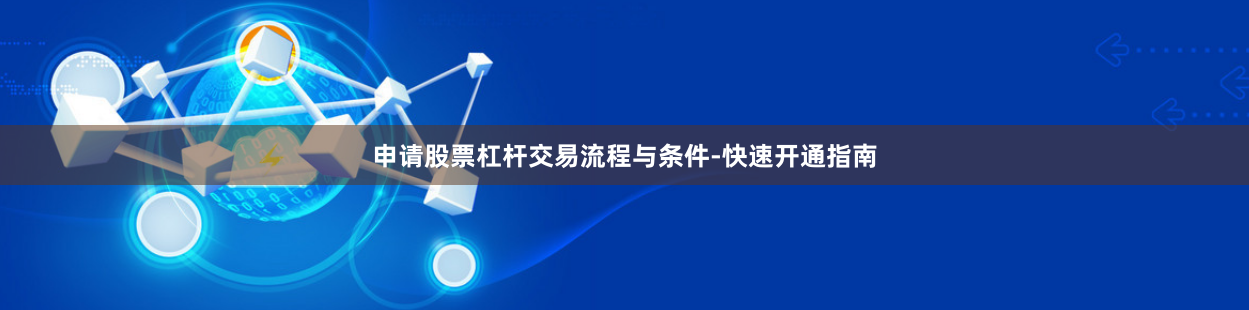 申请股票杠杆交易流程与条件-快速开通指南