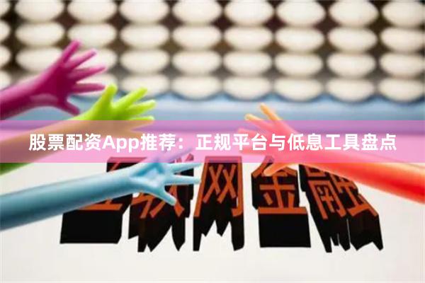 股票配资App推荐：正规平台与低息工具盘点
