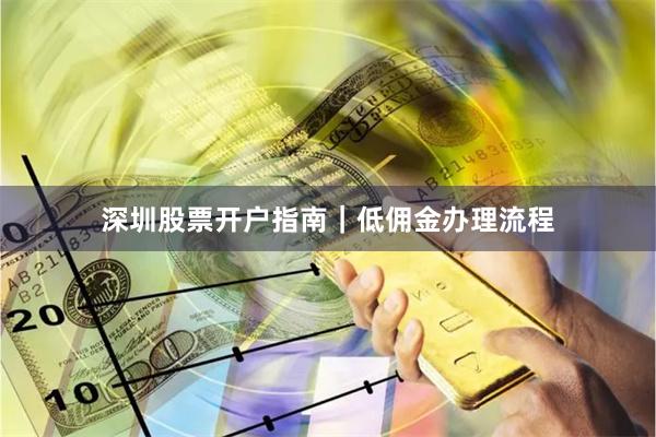 深圳股票开户指南｜低佣金办理流程