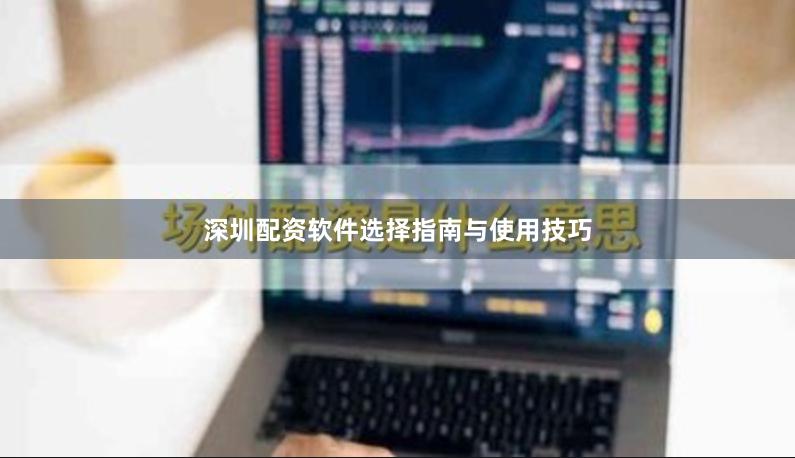 深圳配资软件选择指南与使用技巧