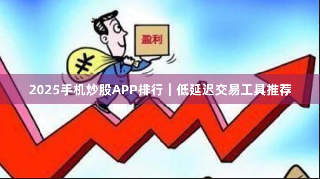 2025手机炒股APP排行｜低延迟交易工具推荐