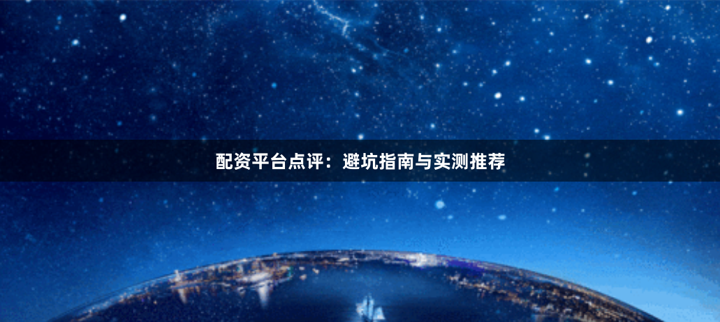 配资平台点评：避坑指南与实测推荐