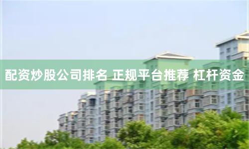 配资炒股公司排名 正规平台推荐 杠杆资金