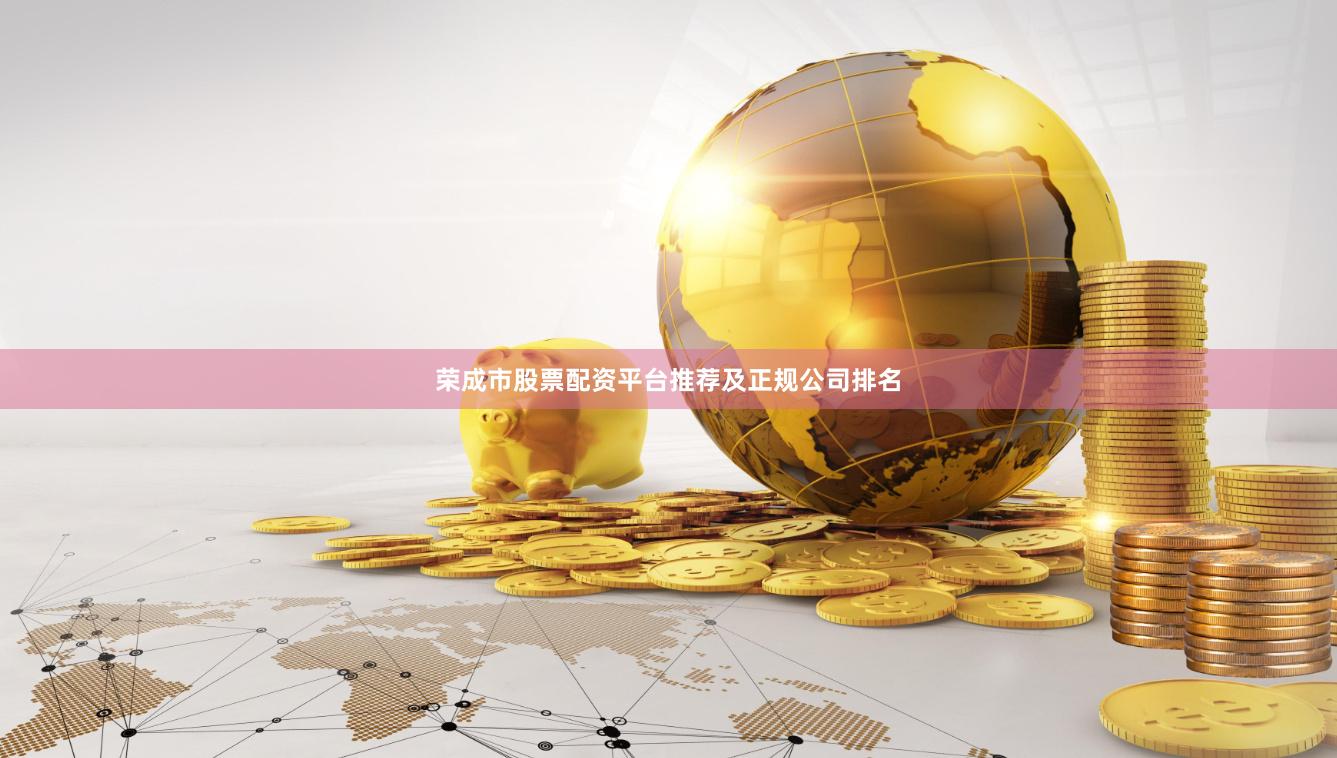 荣成市股票配资平台推荐及正规公司排名