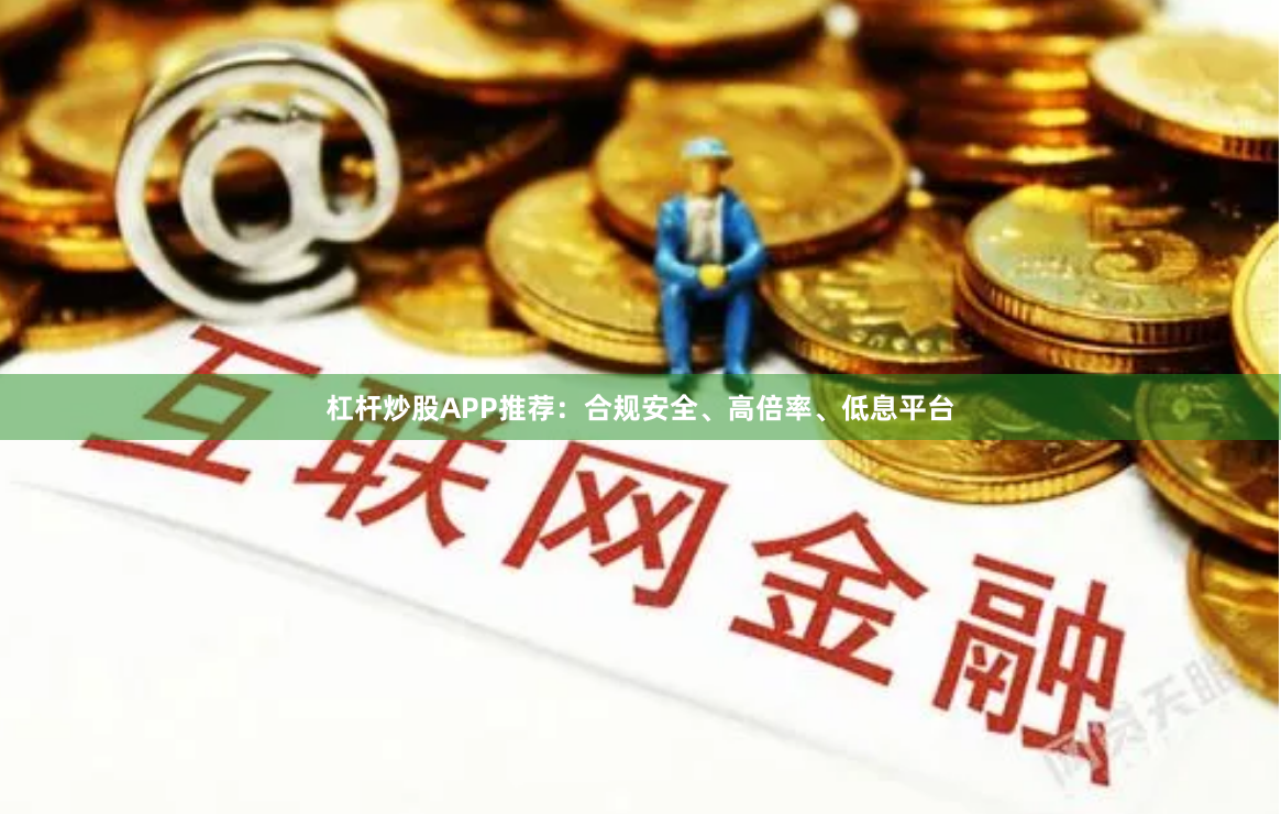 杠杆炒股APP推荐：合规安全、高倍率、低息平台