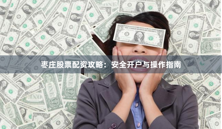 枣庄股票配资攻略：安全开户与操作指南