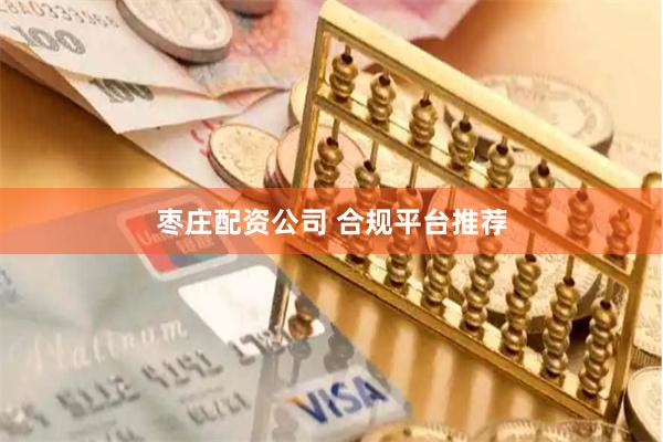 枣庄配资公司 合规平台推荐