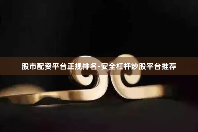 股市配资平台正规排名-安全杠杆炒股平台推荐
