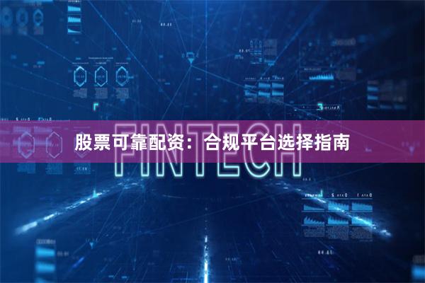 股票可靠配资：合规平台选择指南
