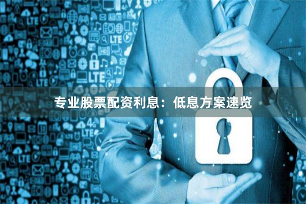专业股票配资利息:低息方案速览