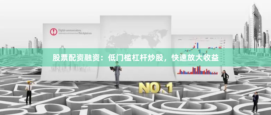 股票配资融资：低门槛杠杆炒股，快速放大收益