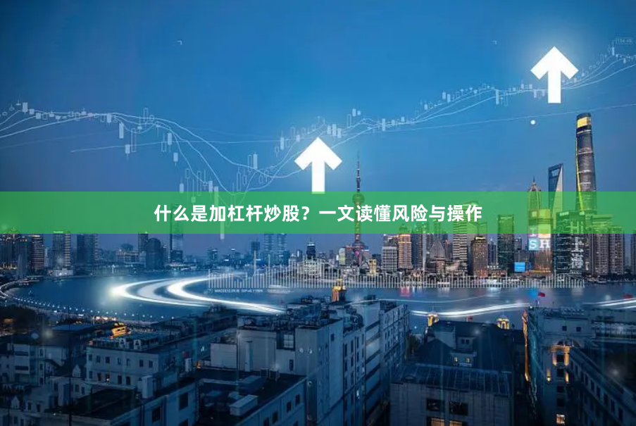 什么是加杠杆炒股？一文读懂风险与操作